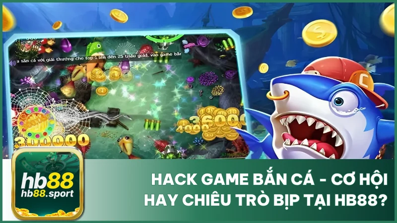 Hack Game Bắn Cá Là Gì? Cảnh Báo Trước Khi Thử Tại Hb88